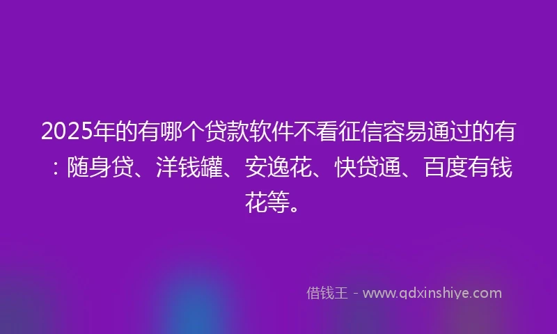 2025年的有哪个贷款软件不看征信容易通过的有：随身贷、洋钱罐、安逸花、快贷通、百度有钱花等。
