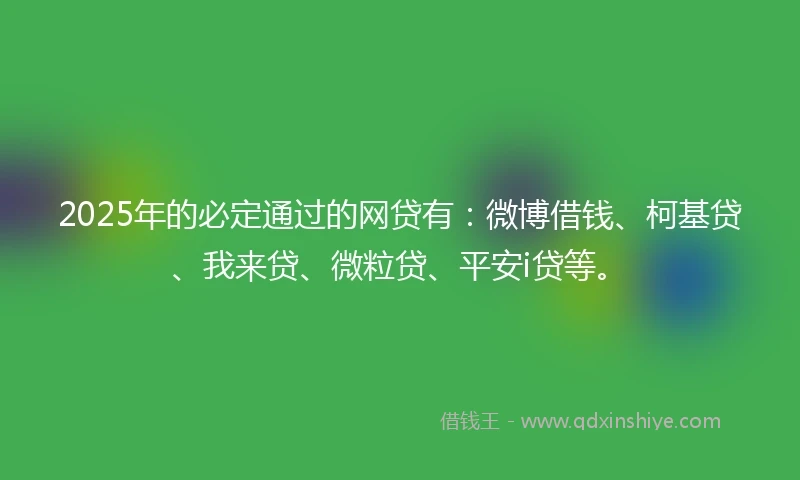 2025年的必定通过的网贷有：微博借钱、柯基贷、我来贷、微粒贷、平安i贷等。