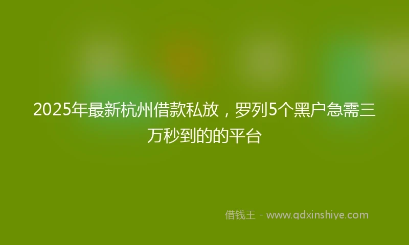 2025年最新杭州借款私放，罗列5个黑户急需三万秒到的的平台