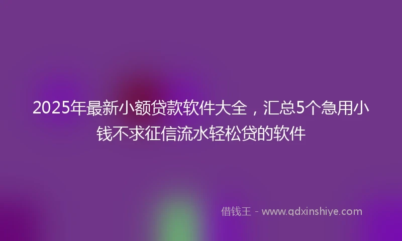 2025年最新小额贷款软件大全，汇总5个急用小钱不求征信流水轻松贷的软件