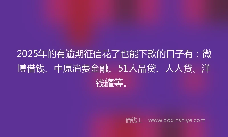 2025年的有逾期征信花了也能下款的口子有：微博借钱、中原消费金融、51人品贷、人人贷、洋钱罐等。