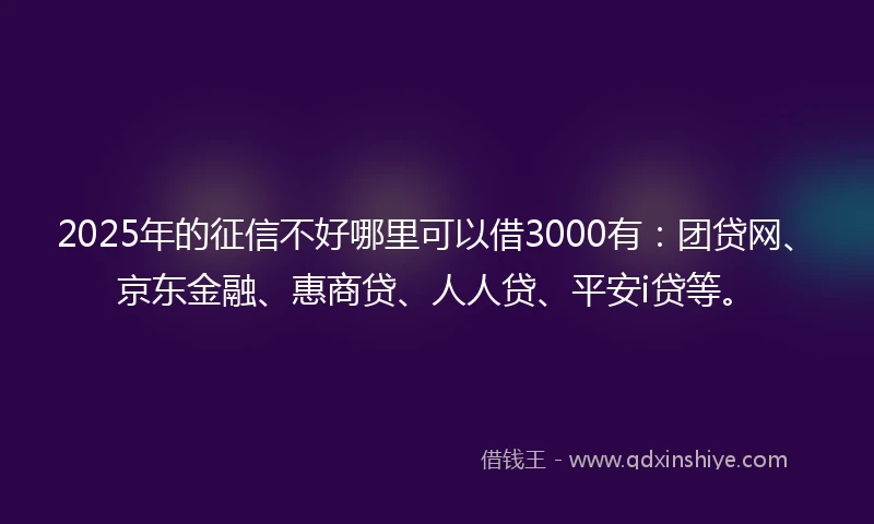 2025年的征信不好哪里可以借3000有：团贷网、京东金融、惠商贷、人人贷、平安i贷等。