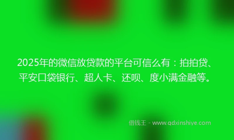 2025年的微信放贷款的平台可信么有：拍拍贷、平安口袋银行、超人卡、还呗、度小满金融等。
