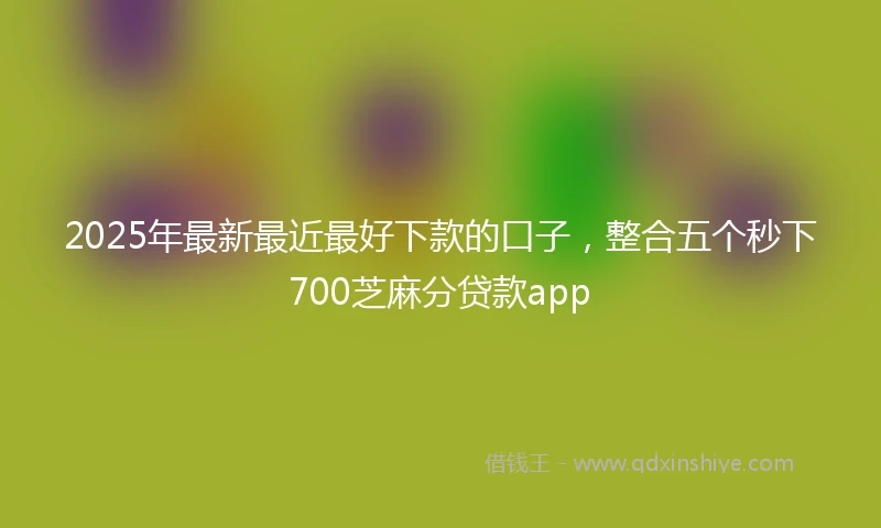 2025年最新最近最好下款的口子，整合五个秒下700芝麻分贷款app
