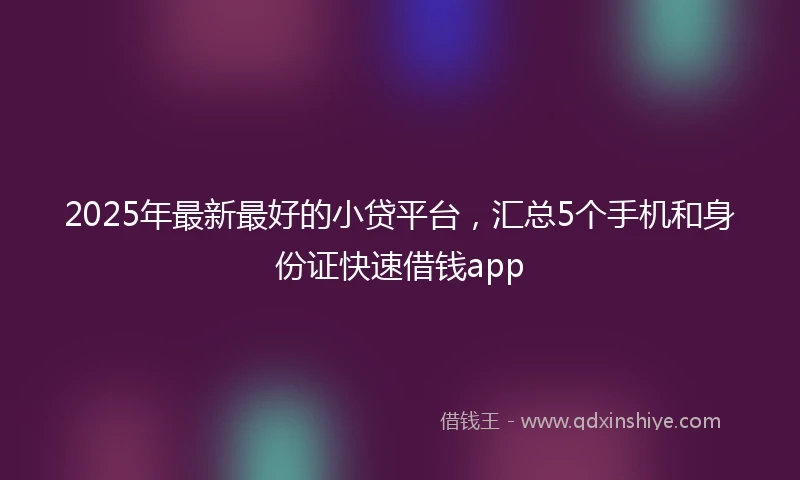 2025年最新最好的小贷平台，汇总5个手机和身份证快速借钱app