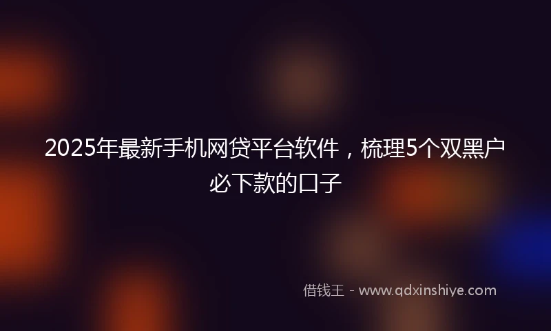 2025年最新手机网贷平台软件，梳理5个双黑户必下款的口子