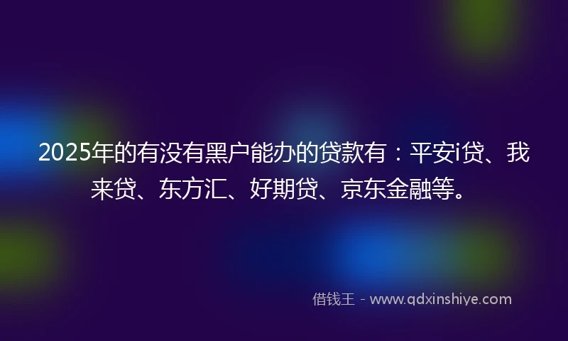 2025年的有没有黑户能办的贷款有：平安i贷、我来贷、东方汇、好期贷、京东金融等。