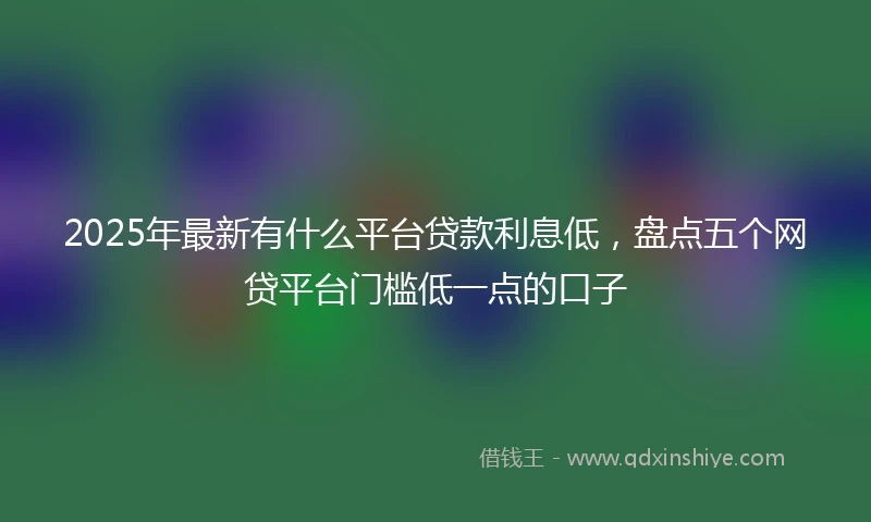 2025年最新有什么平台贷款利息低，盘点五个网贷平台门槛低一点的口子