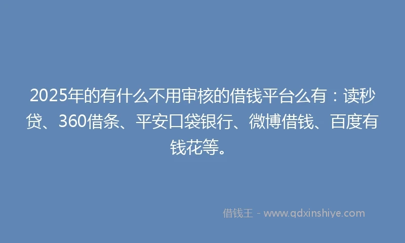 2025年的有什么不用审核的借钱平台么有：读秒贷、360借条、平安口袋银行、微博借钱、百度有钱花等。