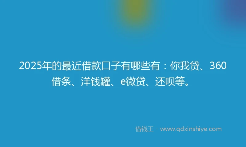 2025年的最近借款口子有哪些有：你我贷、360借条、洋钱罐、e微贷、还呗等。