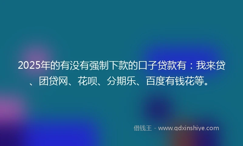 2025年的有没有强制下款的口子贷款有：我来贷、团贷网、花呗、分期乐、百度有钱花等。