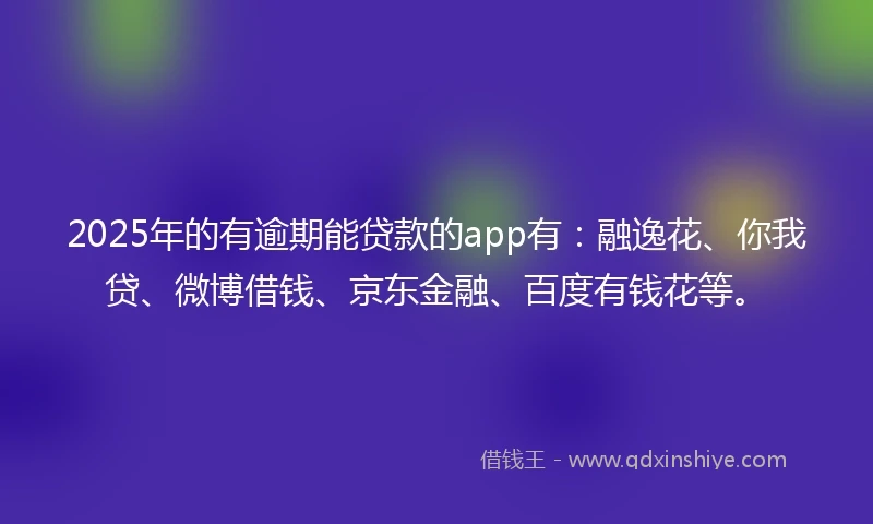 2025年的有逾期能贷款的app有：融逸花、你我贷、微博借钱、京东金融、百度有钱花等。