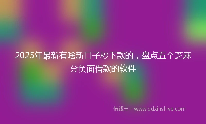 2025年最新有啥新口子秒下款的，盘点五个芝麻分负面借款的软件
