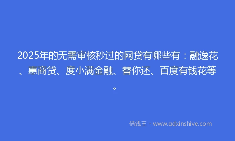 2025年的无需审核秒过的网贷有哪些有：融逸花、惠商贷、度小满金融、替你还、百度有钱花等。