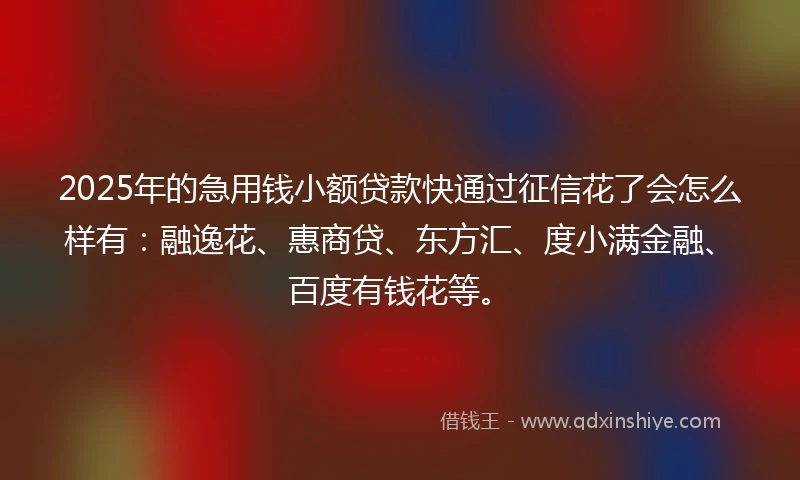 2025年的急用钱小额贷款快通过征信花了会怎么样有：融逸花、惠商贷、东方汇、度小满金融、百度有钱花等。
