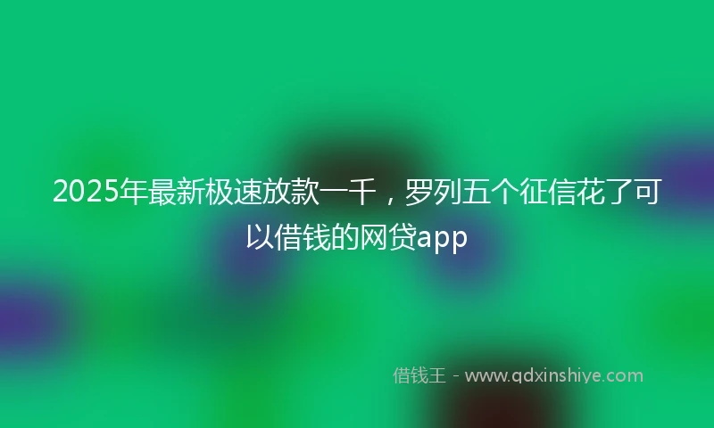 2025年最新极速放款一千，罗列五个征信花了可以借钱的网贷app