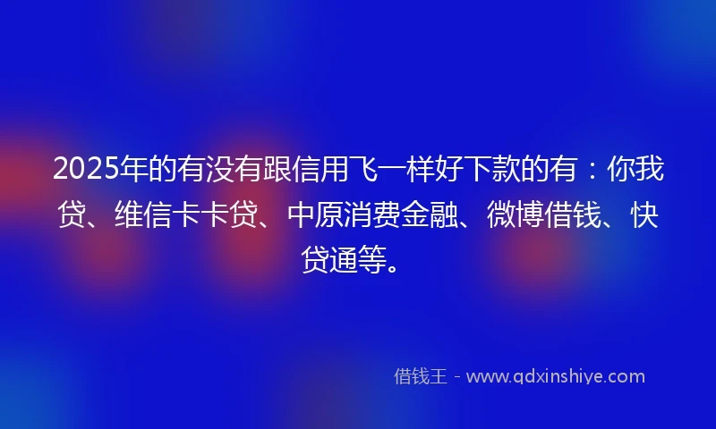 2025年的有没有跟信用飞一样好下款的有：你我贷、维信卡卡贷、中原消费金融、微博借钱、快贷通等。