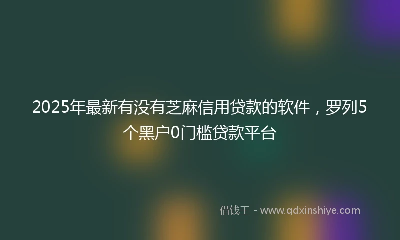 2025年最新有没有芝麻信用贷款的软件，罗列5个黑户0门槛贷款平台