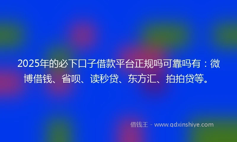 2025年的必下口子借款平台正规吗可靠吗有：微博借钱、省呗、读秒贷、东方汇、拍拍贷等。