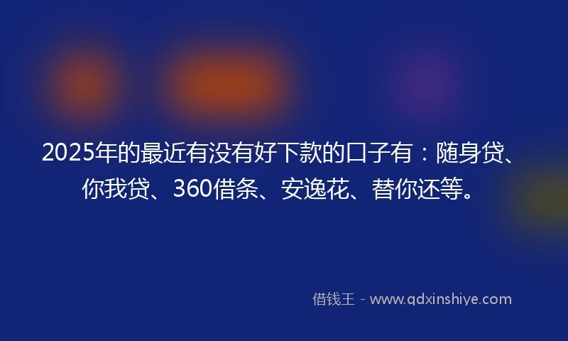 2025年的最近有没有好下款的口子有：随身贷、你我贷、360借条、安逸花、替你还等。