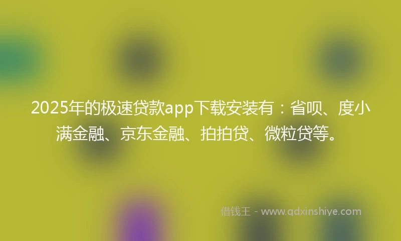 2025年的极速贷款app下载安装有：省呗、度小满金融、京东金融、拍拍贷、微粒贷等。