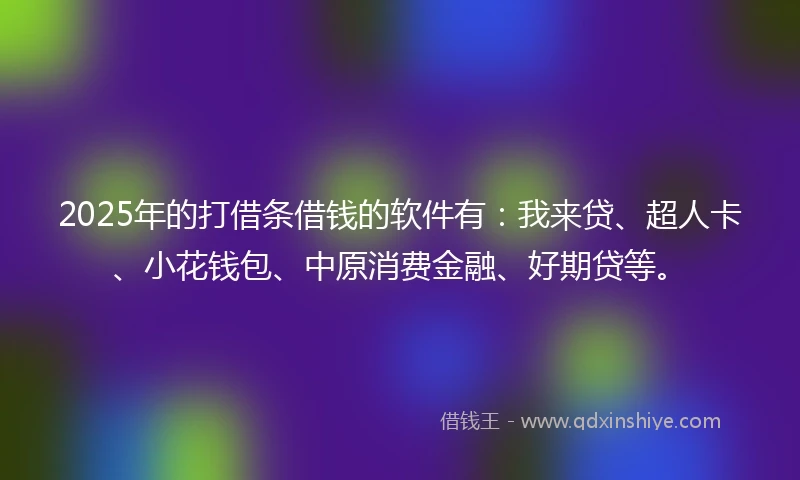 2025年的打借条借钱的软件有：我来贷、超人卡、小花钱包、中原消费金融、好期贷等。