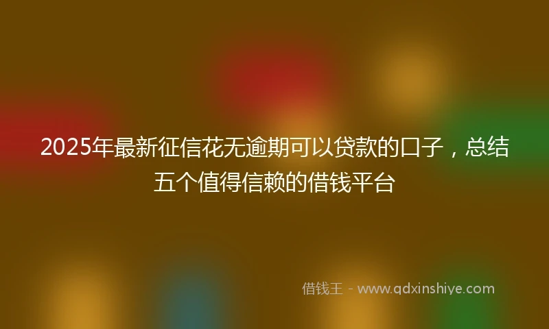 2025年最新征信花无逾期可以贷款的口子，总结五个值得信赖的借钱平台