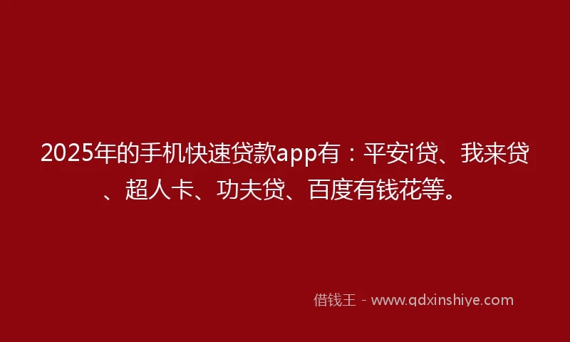 2025年的手机快速贷款app有：平安i贷、我来贷、超人卡、功夫贷、百度有钱花等。