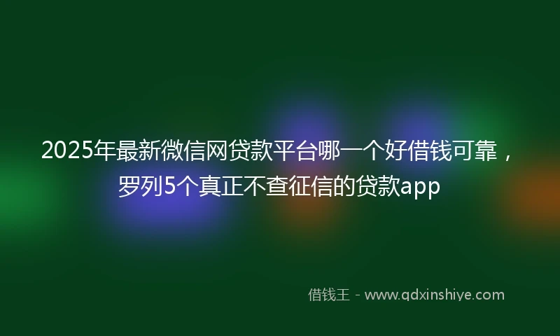 2025年最新微信网贷款平台哪一个好借钱可靠，罗列5个真正不查征信的贷款app