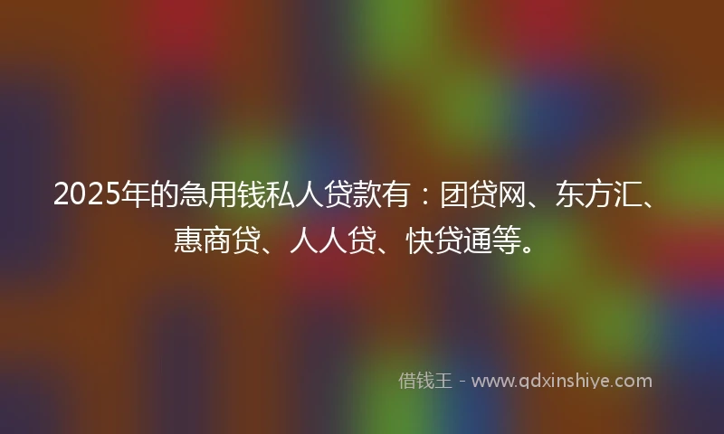 2025年的急用钱私人贷款有：团贷网、东方汇、惠商贷、人人贷、快贷通等。
