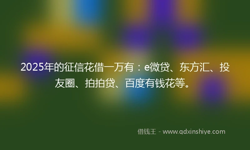 2025年的征信花借一万有：e微贷、东方汇、投友圈、拍拍贷、百度有钱花等。