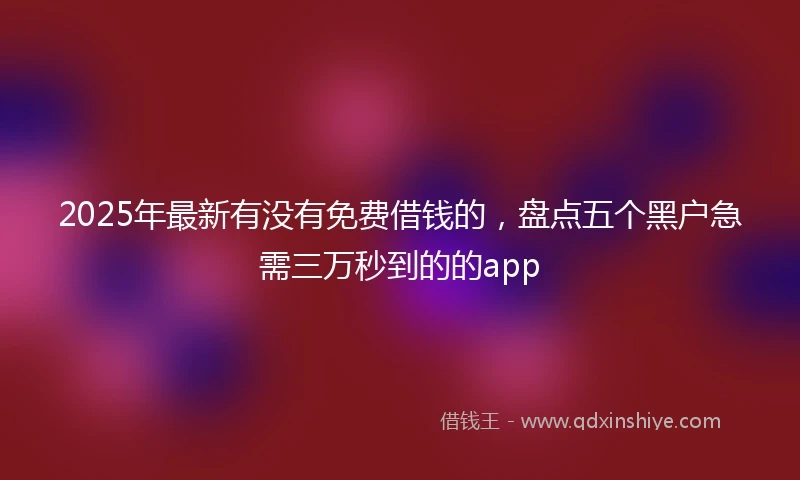 2025年最新有没有免费借钱的，盘点五个黑户急需三万秒到的的app