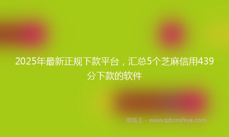 2025年最新正规下款平台，汇总5个芝麻信用439分下款的软件