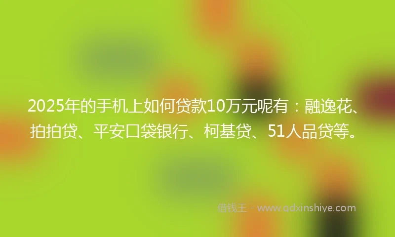 2025年的手机上如何贷款10万元呢有：融逸花、拍拍贷、平安口袋银行、柯基贷、51人品贷等。