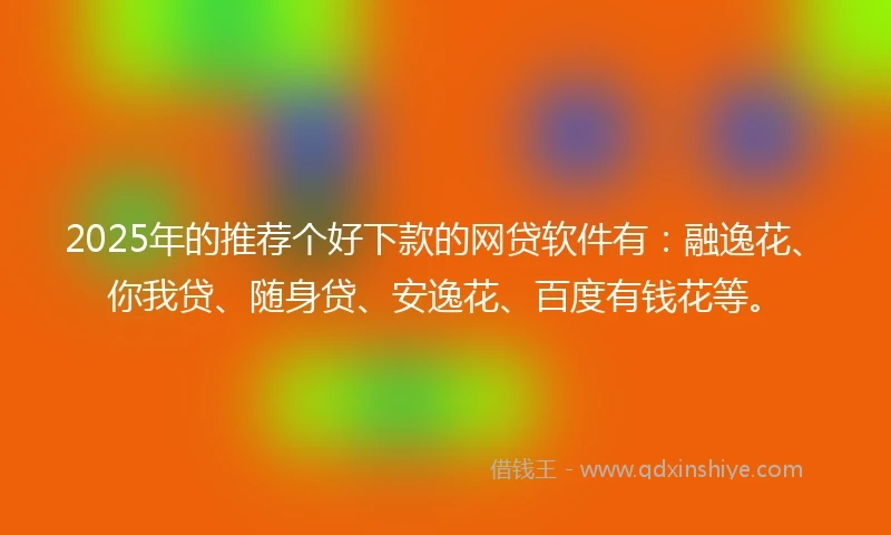 2025年的推荐个好下款的网贷软件有：融逸花、你我贷、随身贷、安逸花、百度有钱花等。