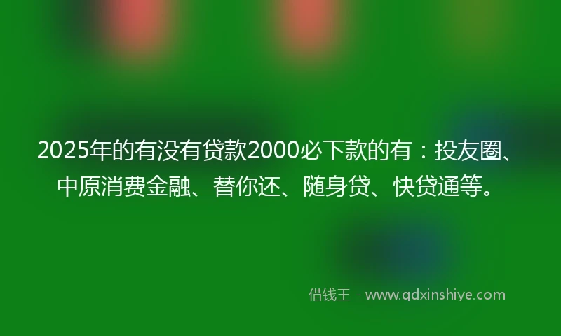 2025年的有没有贷款2000必下款的有：投友圈、中原消费金融、替你还、随身贷、快贷通等。