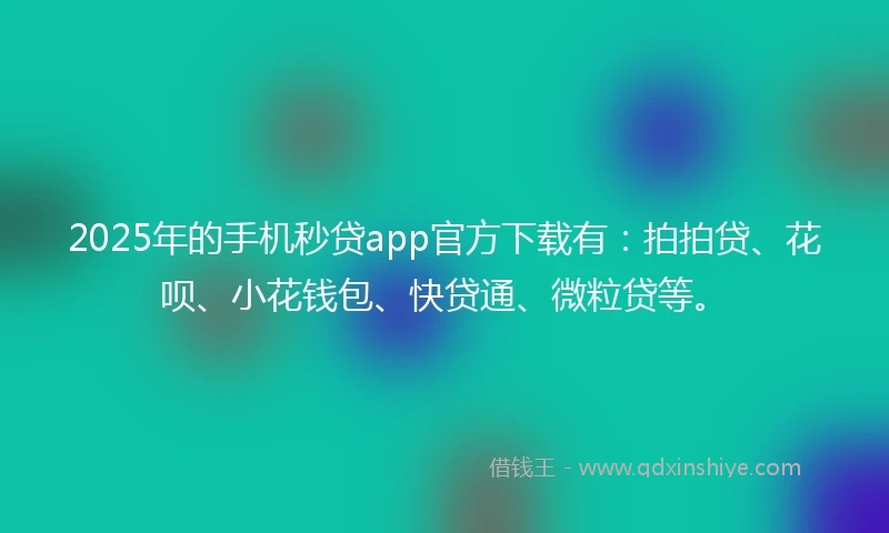 2025年的手机秒贷app官方下载有：拍拍贷、花呗、小花钱包、快贷通、微粒贷等。