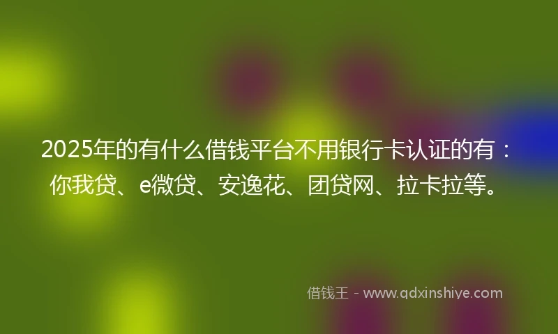 2025年的有什么借钱平台不用银行卡认证的有：你我贷、e微贷、安逸花、团贷网、拉卡拉等。