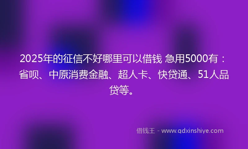 2025年的征信不好哪里可以借钱 急用5000有：省呗、中原消费金融、超人卡、快贷通、51人品贷等。