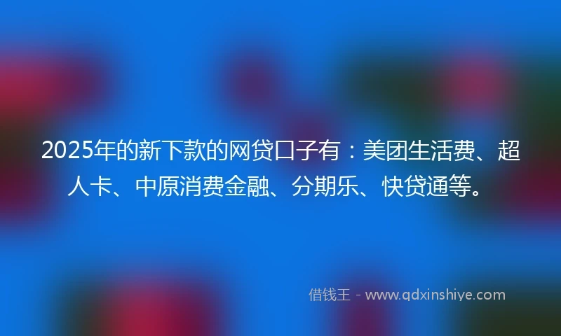 2025年的新下款的网贷口子有：美团生活费、超人卡、中原消费金融、分期乐、快贷通等。