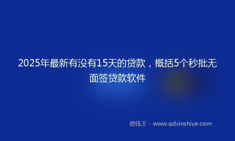 2025年最新有没有15天的贷款，概括5个秒批无面签贷款软件