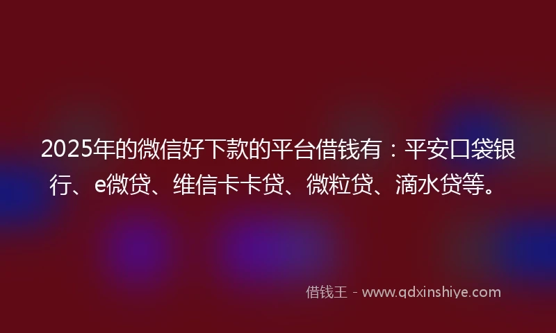 2025年的微信好下款的平台借钱有：平安口袋银行、e微贷、维信卡卡贷、微粒贷、滴水贷等。