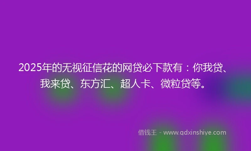 2025年的无视征信花的网贷必下款有：你我贷、我来贷、东方汇、超人卡、微粒贷等。