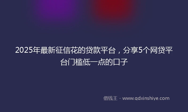 2025年最新征信花的贷款平台，分享5个网贷平台门槛低一点的口子