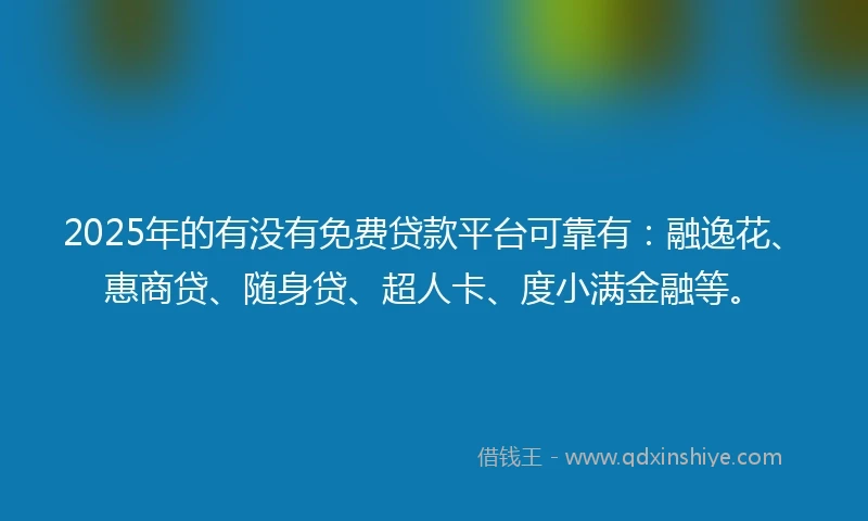 2025年的有没有免费贷款平台可靠有：融逸花、惠商贷、随身贷、超人卡、度小满金融等。