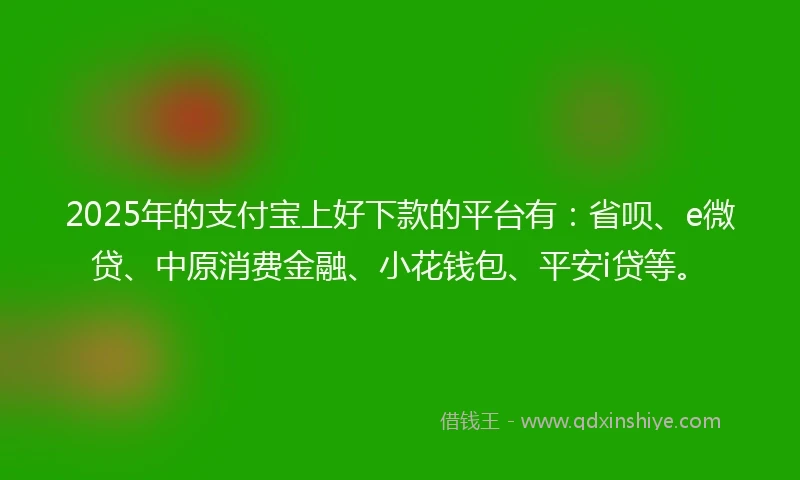 2025年的支付宝上好下款的平台有：省呗、e微贷、中原消费金融、小花钱包、平安i贷等。