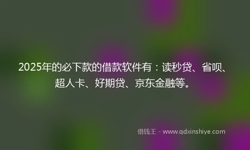 2025年的必下款的借款软件有：读秒贷、省呗、超人卡、好期贷、京东金融等。