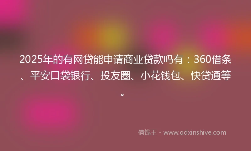 2025年的有网贷能申请商业贷款吗有：360借条、平安口袋银行、投友圈、小花钱包、快贷通等。
