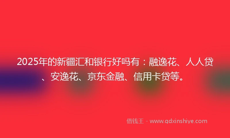 2025年的新疆汇和银行好吗有：融逸花、人人贷、安逸花、京东金融、信用卡贷等。