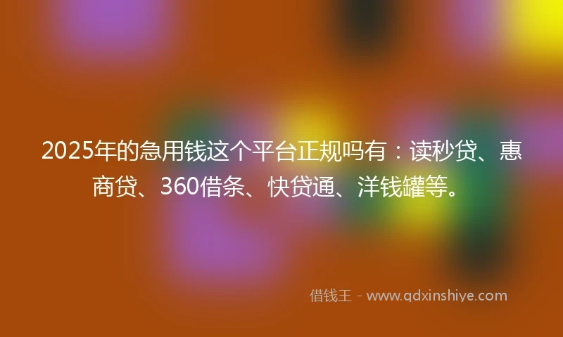 2025年的急用钱这个平台正规吗有：读秒贷、惠商贷、360借条、快贷通、洋钱罐等。
